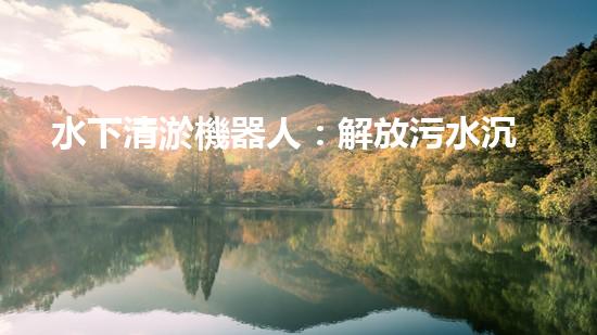 水下清淤機器人：解放污水沉淀池，重塑清澈世界！